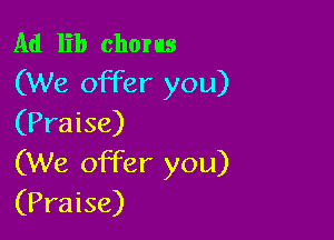 Ad lib chorus
(We offer you)

(Praise)
(We offer you)
(Praise)