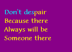 Don't despair
Beca use there

Always will be
Someone there