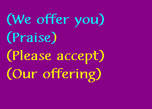 (We offer you)
(Praise)

(Please accept)
(Our offering)