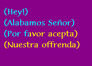 (Hey!)
(Alabamos Seflor)

(Por favor acepta)
(Nuestra offrenda)