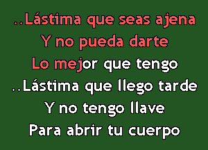 ..Lglstima que seas ajena
Y no pueda darte

Lo mejor que tengo

..Lglstima que llego tarde
Y no tengo llave

Para abrir tu cuerpo