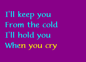 I'll keep you
From the cold

I'll hold you
When you cry