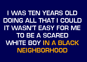 I WAS TEN YEARS OLD
DOING ALL THAT I COULD
IT WASN'T EASY FOR ME

TO BE A SCARED

WHITE BOY IN A BLACK

NEIGHBORHOOD