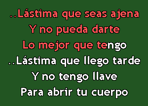 ..Lglstima que seas ajena
Y no pueda darte

Lo mejor que tengo

..Lglstima que llego tarde
Y no tengo llave

Para abrir tu cuerpo