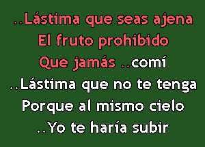 ..Lglstima que seas ajena
El fruto prohibido
Que jamgls ..comi
..Lglstima que no te tenga
Porque al mismo cielo
..Yo te haria subir