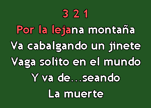 3 2 1
Por la lejana montaria
Va cabalgando un jinete

Vaga solito en el mundo
Y va de. . .seando
La muerte