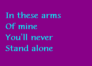 In these arms
Of mine

You'll never
Stand alone