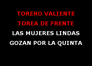 TORERO VALIENTE
TOREA DE FRENTE
LAS MUJERES LINDAS
GOZAN POR LA QUINTA