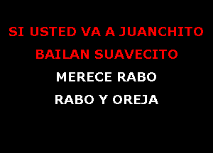SI USTED VA A JUANCHITO
BAI LAN SUAVECITO
MERECE RABO
RABO Y OREJA