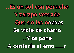 ..Es un sol con penacho
Y zarape veteado
..Que en las noches
Se viste de charro
..Y se pone

A cantarle al amo ..... r l