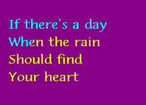 If there's a day
When the rain

Should find
Your heart