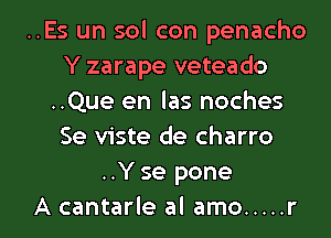 ..Es un sol con penacho
Y zarape veteado
..Que en las noches
Se viste de charro
..Y se pone

A cantarle al amo ..... r l