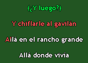 (gY luego?)

Y chiflarle al gavilzim

Alla en el rancho grande

Alla donde vivia