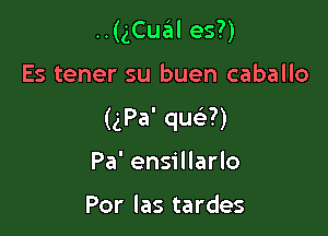 ..(gCual es?)

Es tener su buen caballo

(gPa' que3?)

Pa' ensillarlo

Por las tardes