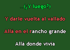 ..(gY luego?)

Y darle vuelta al vallado

Alla en el rancho grande

Alla donde vivia