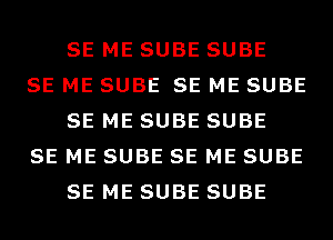 SE ME SUBE SUBE

SE ME SUBE SE ME SUBE
SE ME SUBE SUBE

SE ME SUBE SE ME SUBE
SE ME SUBE SUBE