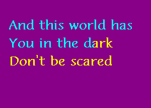 And this world has
You in the dark

Don't be scared