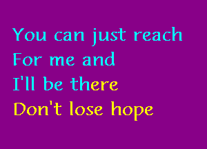 You can just reach
For me and

I'll be there
Don't lose hope