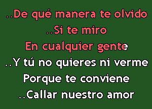 ..De qus'z manera te olvido
..Si te miro

En cualquier gente

..Y tL'I no quieres ni verme

Porque te conviene

..Callar nuestro amor