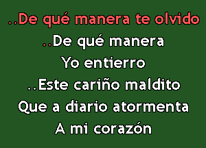 ..De qus'z manera te olvido
..De qus'z manera
Yo entierro
..Este carir'io maldito
Que a diario atormenta
A mi corazc'm