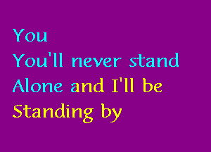 You
You'll never stand

Alone and I'll be
Standing by