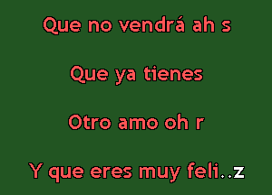 Que no vendra ah 5
Que ya tienes

Otro amo oh r

Y que eres muy feli. .z