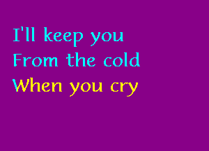 I'll keep you
From the cold

When you cry
