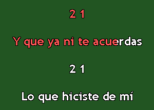 2 1
Y que ya ni te acuerdas

21

Lo que hiciste de mi