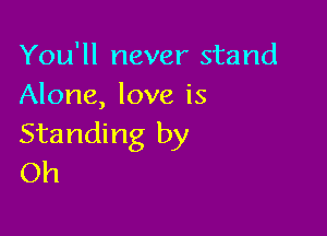 You'll never stand
Alone, love is

Standing by
Oh