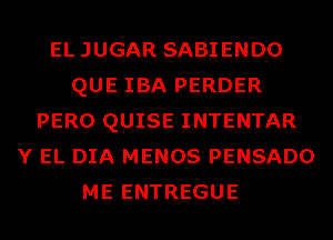 ELJUGAR SABIENDO
QUE IBA PERDER
PERO QUISE INTENTAR
Y EL DIA MENOS PENSADO
ME ENTREGUE