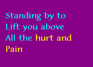 Standing by to
Lift you above

All the hurt and
Pain