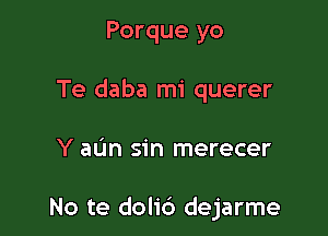 Porque yo
Te daba mi querer

Y aL'm sin merecer

No te dolic') dejarme