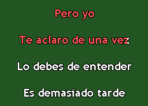 Pero yo

Te aclaro de una vez
Lo debes de entender

Es demasiado tarde