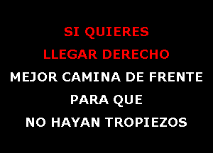 SI QUIERES
LLEGAR DERECHO
MEJOR CAMINA DE FRENTE
PARA QUE
NO HAYAN TROPIEZOS