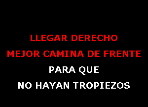 LLEGAR DERECHO
MEJOR CAMINA DE FRENTE
PARA QUE
NO HAYAN TROPIEZOS