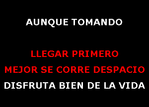 AUNQUE TOMANDO

LLEGAR PRIMERO
MEJOR SE CORRE DESPACIO
DISFRUTA BIEN DE LA VIDA