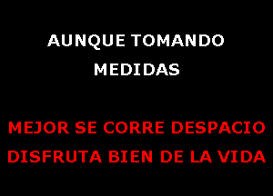 AUNQUE TOMANDO
MEDIDAS

MEJOR SE CORRE DESPACIO
DISFRUTA BIEN DE LA VIDA