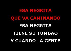 ESA NEGRITA
QUE VA CAMINANDO
ESA NEGRITA
TIENE SU TUMBAO
Y CUANDO LA GENTE