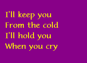 I'll keep you
From the cold

I'll hold you
When you cry
