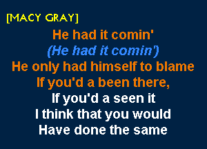 fMACY GRAY)
He had it comin'

He only had himself to blame
If you'd a been there,
If you'd a seen it
I think that you would
Have done the same