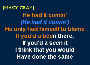 fMACY GRAY)
He had it comin'

He only had himself to blame
If you'd a been there,
If you'd a seen it
I think that you would
Have done the same
