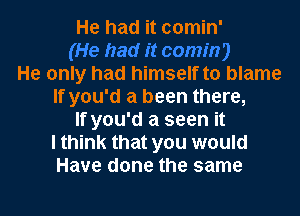 He had it comin'

He only had himself to blame
If you'd a been there,
If you'd a seen it
I think that you would
Have done the same