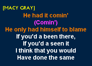 fMACY GRAY)

He had it comin'
(Comin')
He only had himself to blame
If you'd a been there,
If you'd a seen it
I think that you would
Have done the same