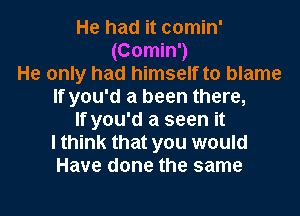 He had it comin'
(Comin')
He only had himself to blame
If you'd a been there,
If you'd a seen it
I think that you would
Have done the same