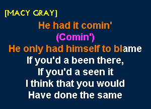 fMACY GRAY)

He had it comin'
(Comin')
He only had himself to blame
If you'd a been there,
If you'd a seen it
I think that you would
Have done the same