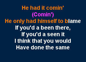 He had it comin'
(Comin')
He only had himself to blame
If you'd a been there,
If you'd a seen it
I think that you would
Have done the same