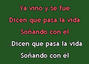 Ya vino y se fue
Dicen que pasa la Vida

Soriando con a

..Dicen que pasa la Vida

Soriando con a