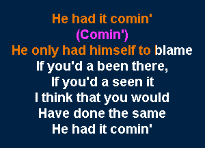 He had it comin'
(Comin')
He only had himself to blame

If you'd a been there,

If you'd a seen it
I think that you would
Have done the same

He had it comin'