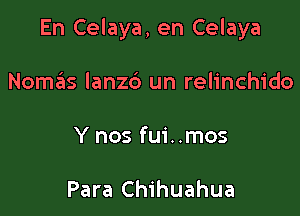 En Celaya, en Celaya

Nom6s lanz6 un relinchido

Y nos fui..mos

Para Chihuahua