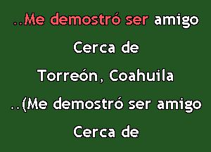 ..Me demostrb ser amigo
Cerca de

Torredn, Coahuila

..(Me demostrc') ser amigo

Cerca de l